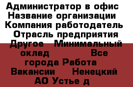 Администратор в офис › Название организации ­ Компания-работодатель › Отрасль предприятия ­ Другое › Минимальный оклад ­ 25 000 - Все города Работа » Вакансии   . Ненецкий АО,Устье д.